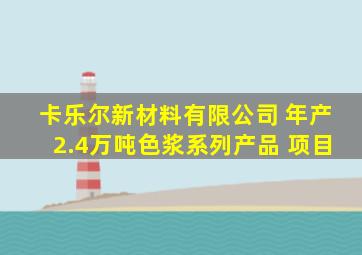 卡乐尔新材料有限公司 年产2.4万吨色浆系列产品 项目